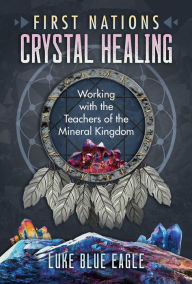 Title: First Nations Crystal Healing: Working with the Teachers of the Mineral Kingdom, Author: Luke Blue Eagle