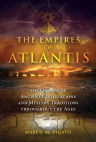 Title: The Empires of Atlantis: The Origins of Ancient Civilizations and Mystery Traditions throughout the Ages, Author: Marco M. Vigato