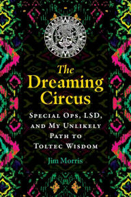 Title: The Dreaming Circus: Special Ops, LSD, and My Unlikely Path to Toltec Wisdom, Author: Jim Morris