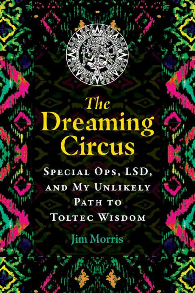 The Dreaming Circus: Special Ops, LSD, and My Unlikely Path to Toltec Wisdom