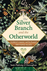 Download ebook for mobile phones The Silver Branch and the Otherworld: Forest Magic with Plant and Fungi Allies by Seïn Pïdraig O'Donoghue