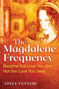 Pdf ebook online download The Magdalene Frequency: Become the Love You Are, Not the Love You Seek by Adele Venneri 9781591435006