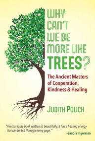 Title: Why Can't We Be More Like Trees?: The Ancient Masters of Cooperation, Kindness, and Healing, Author: Judith Bluestone Polich