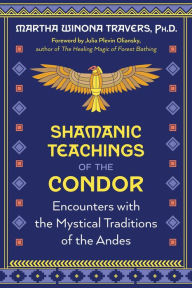 Title: Shamanic Teachings of the Condor: Encounters with the Mystical Traditions of the Andes, Author: Martha Winona Travers