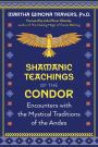 Shamanic Teachings of the Condor: Encounters with the Mystical Traditions of the Andes