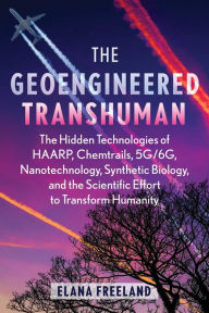 Title: The Geoengineered Transhuman: The Hidden Technologies of HAARP, Chemtrails, 5G/6G, Nanotechnology, Synthetic Biology, and the Scientific Effort to Transform Humanity, Author: Elana Freeland