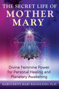 The Secret Life of Mother Mary: Divine Feminine Power for Personal Healing and Planetary Awakening