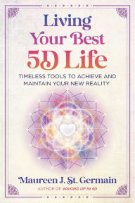 Title: Living Your Best 5D Life: Timeless Tools to Achieve and Maintain Your New Reality, Author: Maureen J. St. Germain