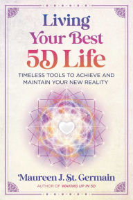 Title: Living Your Best 5D Life: Timeless Tools to Achieve and Maintain Your New Reality, Author: Maureen J. St. Germain