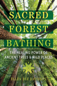 Title: Sacred Forest Bathing: The Healing Power of Ancient Trees and Wild Places, Author: Ellen Dee Davidson