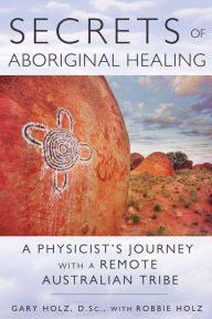 Title: Secrets of Aboriginal Healing: A Physicist's Journey with a Remote Australian Tribe, Author: 