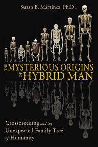 Title: The Mysterious Origins of Hybrid Man: Crossbreeding and the Unexpected Family Tree of Humanity, Author: Susan B. Martinez Ph.D.