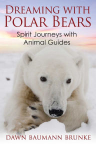 Title: Dreaming with Polar Bears: Spirit Journeys with Animal Guides, Author: Dawn Baumann Brunke