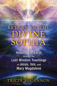 Title: Return of the Divine Sophia: Healing the Earth through the Lost Wisdom Teachings of Jesus, Isis, and Mary Magdalene, Author: Tricia McCannon