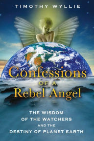 Title: Confessions of a Rebel Angel: The Wisdom of the Watchers and the Destiny of Planet Earth, Author: Timothy Wyllie