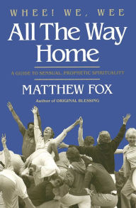 Title: Whee! We, Wee All the Way Home: A Guide to Sensual Prophetic Spirituality, Author: Matthew Fox