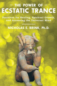 Title: The Power of Ecstatic Trance: Practices for Healing, Spiritual Growth, and Accessing the Universal Mind, Author: Nicholas E. Brink Ph.D.