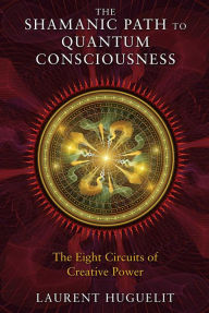 Title: The Shamanic Path to Quantum Consciousness: The Eight Circuits of Creative Power, Author: Laurent Huguelit