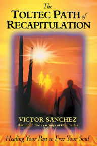 Title: The Toltec Path of Recapitulation: Healing Your Past to Free Your Soul, Author: Victor Sanchez