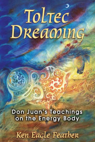 Title: Toltec Dreaming: Don Juan's Teachings on the Energy Body, Author: Ken Eagle Feather