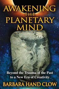 Title: Awakening the Planetary Mind: Beyond the Trauma of the Past to a New Era of Creativity, Author: Barbara Hand Clow