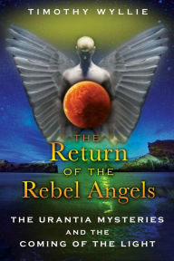 Title: The Return of the Rebel Angels: The Urantia Mysteries and the Coming of the Light, Author: Timothy Wyllie