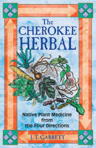 Title: The Cherokee Herbal: Native Plant Medicine from the Four Directions, Author: J. T. Garrett