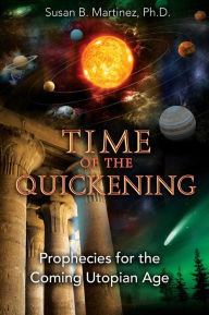 Title: Time of the Quickening: Prophecies for the Coming Utopian Age, Author: Susan B. Martinez Ph.D.