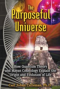 Title: The Purposeful Universe: How Quantum Theory and Mayan Cosmology Explain the Origin and Evolution of Life, Author: Carl Johan Calleman Ph.D.