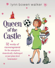 Title: Queen of the Castle: 52 Weeks of Encouragement for the Uninspired, Domestically Challenged, or Just Plain Tired Homemaker, Author: Lynn Bowen Walker