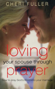 Title: Loving Your Spouse Through Prayer: How to Pray God's Word Into Your Marriage, Author: Cheri Fuller