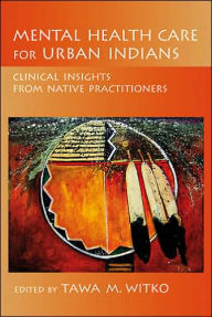 Title: Mental Health Care for Urban Indians: Clinical Insights from Native Practitioners / Edition 1, Author: Tawa M. Witko