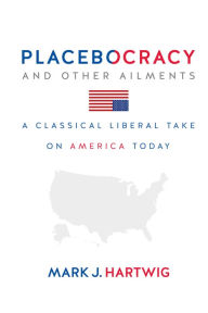 Title: Placebocracy and Other Ailments: A Classical Liberal Take on America, Author: Mark Hartwig