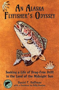 Title: An Alaska Flyfisher's Odyssey: Pursuing a Life of Drag-Free Drift in the Land of the Midnight Sun, Author: Daniel Hoffman