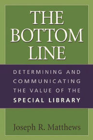 Title: The Bottom Line: Determining and Communicating the Value of the Special Library / Edition 1, Author: Joseph R. Matthews