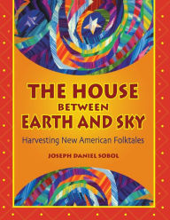 Title: The House Between Earth and Sky: Harvesting New American Folktales, Author: Joseph Daniel Sobol