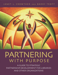 Title: Partnering with Purpose: A Guide to Strategic Partnership Development for Libraries and Other Organizations, Author: Janet L. Crowther
