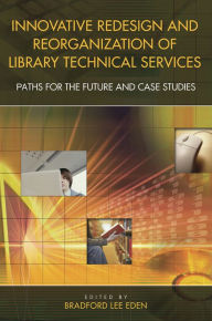 Title: Innovative Redesign and Reorganization of Library Technical Services: Paths for the Future and Case Studies, Author: Bradford Lee Eden