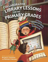 Title: Collaborative Library Lessons for the Primary Grades: Linking Research Skills to Curriculum Standards, Author: Brenda S. Copeland