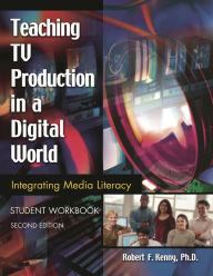 Title: Teaching TV Production in a Digital World: Integrating Media Literacy, Student Workbook / Edition 2, Author: Robert Kenny
