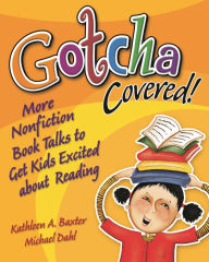 Title: Gotcha Covered!: More Nonfiction Booktalks to Get Kids Excited about Reading, Author: Kathleen A. Baxter
