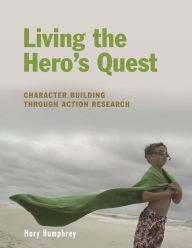 Title: Living the Hero's Quest: Character Building through Action Research, Author: Mary Humphrey