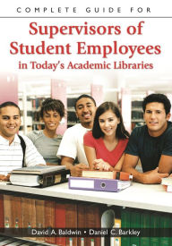 Title: Complete Guide for Supervisors of Student Employees in Today's Academic Libraries, Author: David A. Baldwin