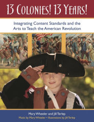 Title: 13 Colonies! 13 Years!: Integrating Content Standards and the Arts to Teach the American Revolution, Author: Mary Wheeler