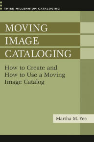Title: Moving Image Cataloging: How to Create and How to Use a Moving Image Catalog, Author: Martha M. Yee