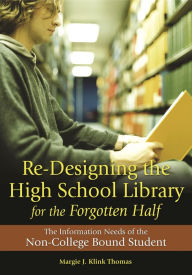 Title: Re-Designing the High School Library for the Forgotten Half: The Information Needs of the Non-College Bound Student, Author: Margie J. Klink Thomas