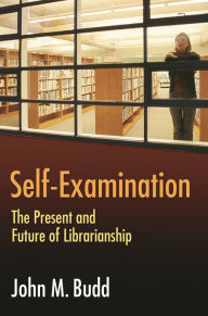 Title: Self-Examination: The Present and Future of Librarianship, Author: John M. Budd