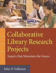 Title: Collaborative Library Research Projects: Inquiry That Stimulates the Senses, Author: John D. Volkman