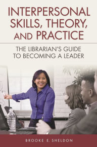 Title: Interpersonal Skills, Theory, and Practice: The Librarian's Guide to Becoming a Leader, Author: Brooke E. Sheldon