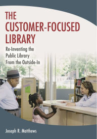 Title: The Customer-Focused Library: Re-Inventing the Library From the Outside-In, Author: Joseph R. Matthews